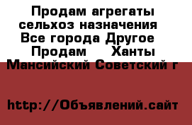 Продам агрегаты сельхоз назначения - Все города Другое » Продам   . Ханты-Мансийский,Советский г.